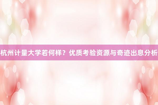 杭州计量大学若何样？优质考验资源与奇迹出息分析