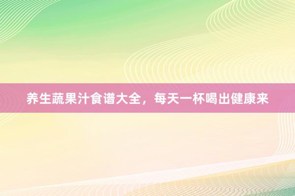 养生蔬果汁食谱大全，每天一杯喝出健康来