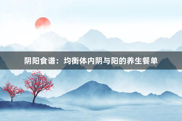 阴阳食谱：均衡体内阴与阳的养生餐单