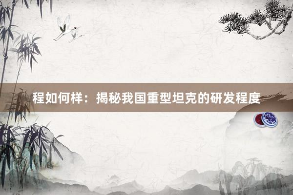 程如何样：揭秘我国重型坦克的研发程度