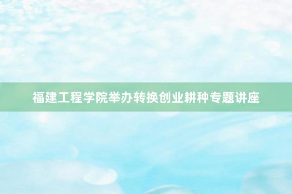 福建工程学院举办转换创业耕种专题讲座