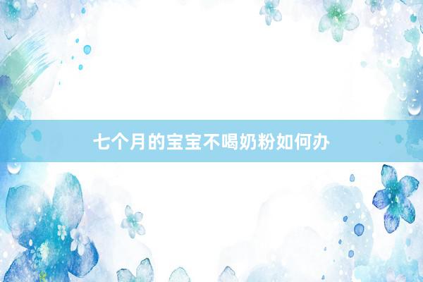 七个月的宝宝不喝奶粉如何办