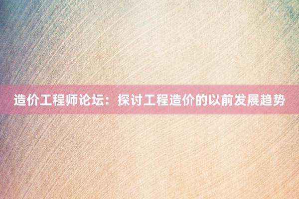 造价工程师论坛：探讨工程造价的以前发展趋势