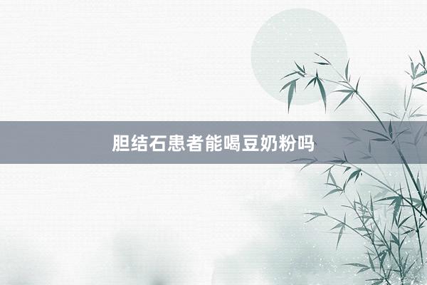 胆结石患者能喝豆奶粉吗