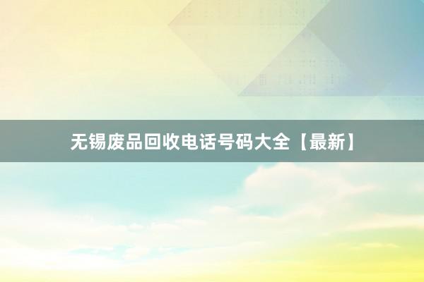 无锡废品回收电话号码大全【最新】