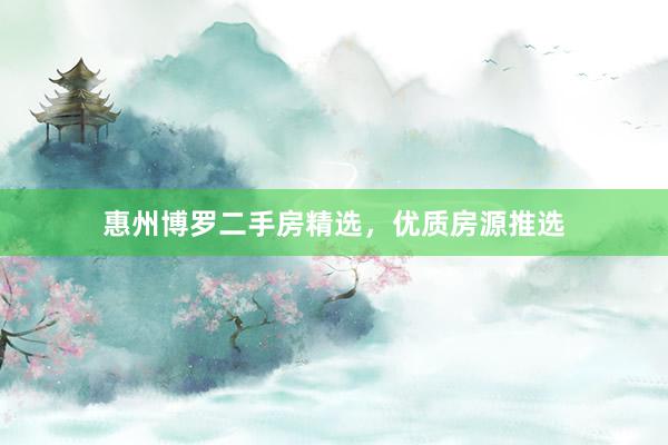 惠州博罗二手房精选，优质房源推选