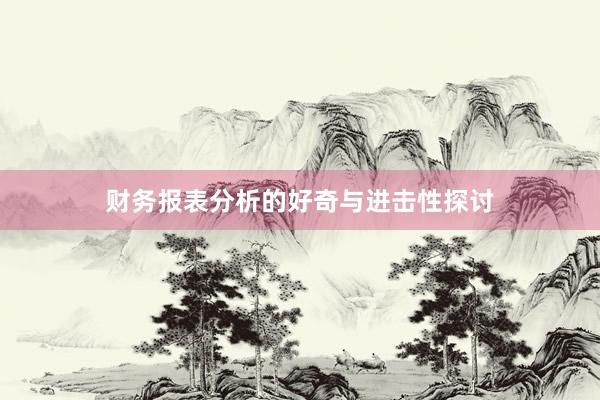 财务报表分析的好奇与进击性探讨
