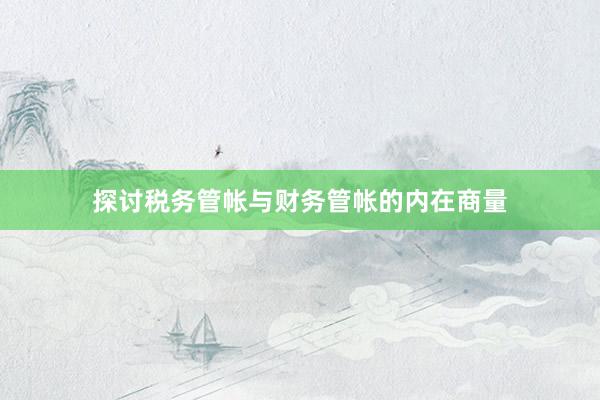 探讨税务管帐与财务管帐的内在商量