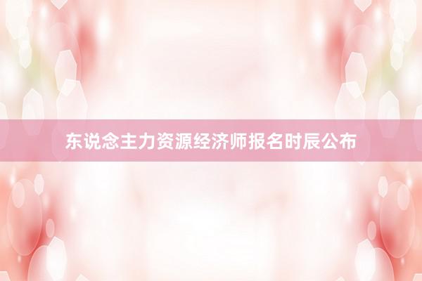 东说念主力资源经济师报名时辰公布