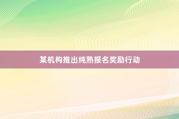 某机构推出纯熟报名奖励行动