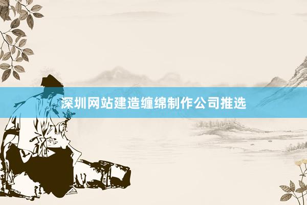 深圳网站建造缠绵制作公司推选