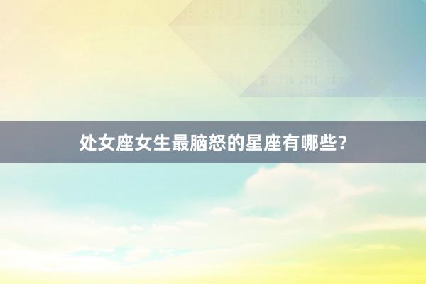 处女座女生最脑怒的星座有哪些？