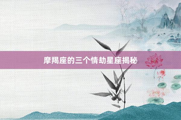 摩羯座的三个情劫星座揭秘