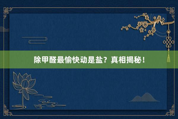除甲醛最愉快动是盐？真相揭秘！