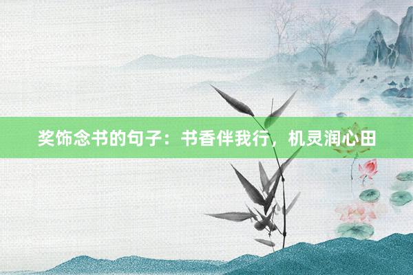 奖饰念书的句子：书香伴我行，机灵润心田