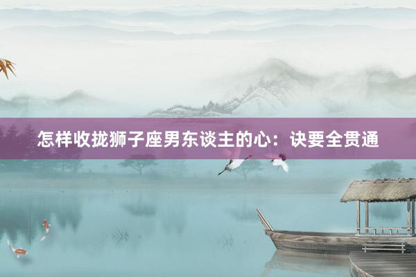 怎样收拢狮子座男东谈主的心：诀要全贯通