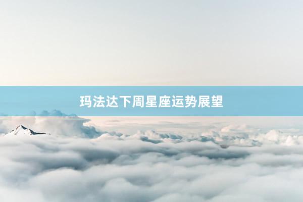 玛法达下周星座运势展望