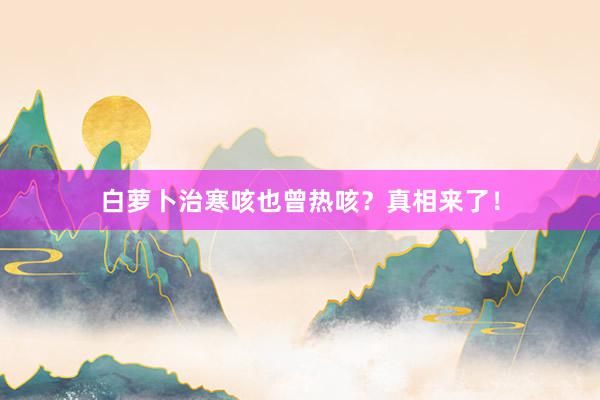 白萝卜治寒咳也曾热咳？真相来了！