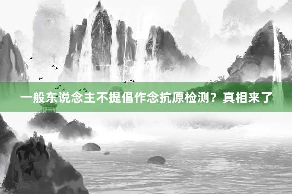 一般东说念主不提倡作念抗原检测？真相来了