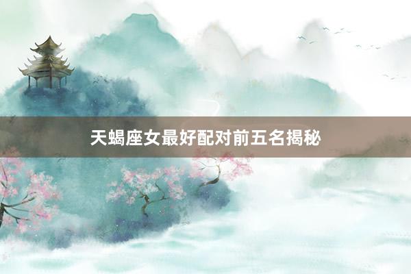 天蝎座女最好配对前五名揭秘